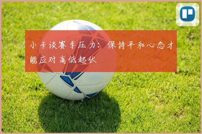 小卡谈赛季压力：保持平和心态才能应对高低起伏