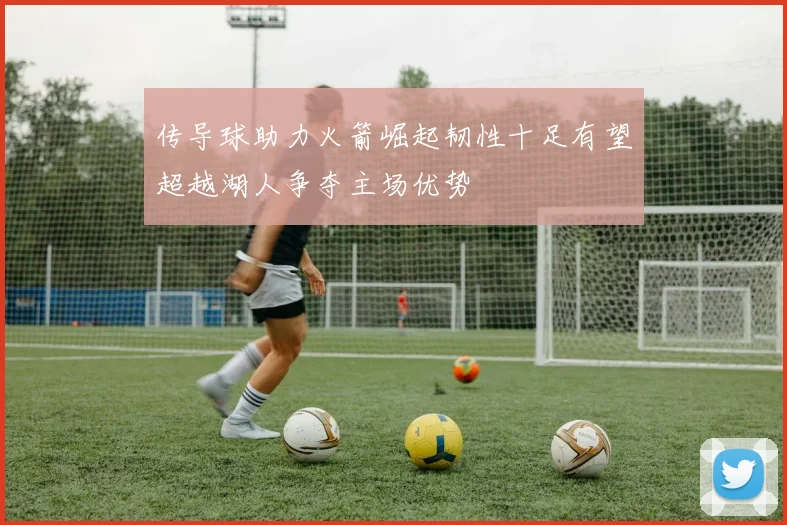 传导球助力火箭崛起韧性十足有望超越湖人争夺主场优势