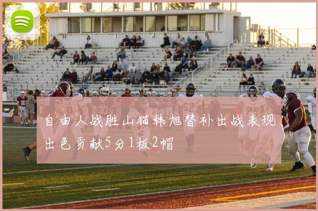 自由人战胜山猫韩旭替补出战表现出色贡献5分1板2帽