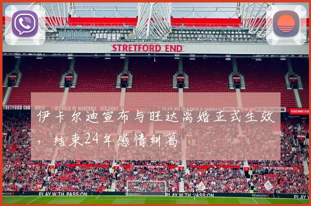 伊卡尔迪宣布与旺达离婚正式生效，结束24年感情纠葛