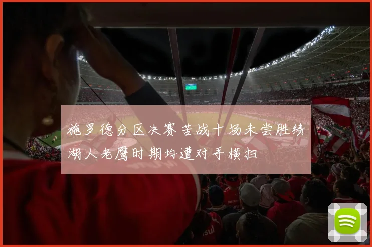 施罗德分区决赛苦战十场未尝胜绩湖人老鹰时期均遭对手横扫