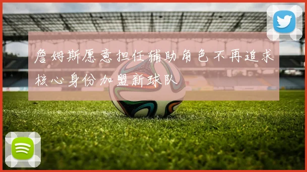 詹姆斯愿意担任辅助角色不再追求核心身份加盟新球队