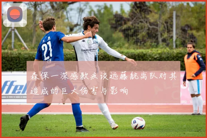 森保一深感歉疚谈远藤航离队对其造成的巨大伤害与影响