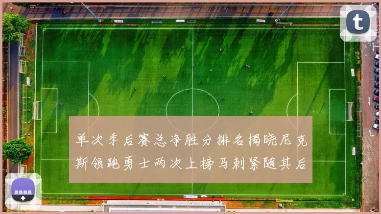 单次季后赛总净胜分排名揭晓尼克斯领跑勇士两次上榜马刺紧随其后