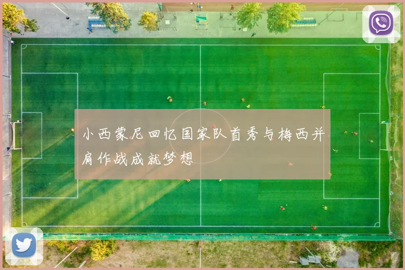 小西蒙尼回忆国家队首秀与梅西并肩作战成就梦想