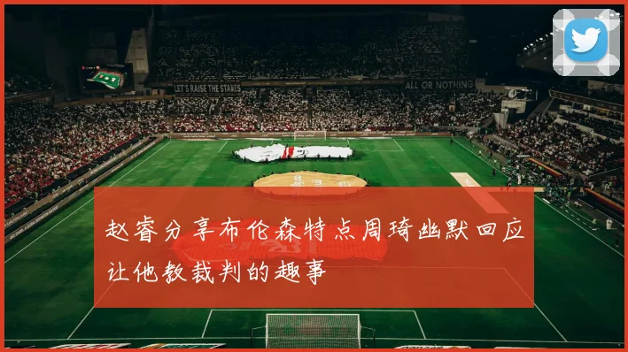 赵睿分享布伦森特点周琦幽默回应让他教裁判的趣事