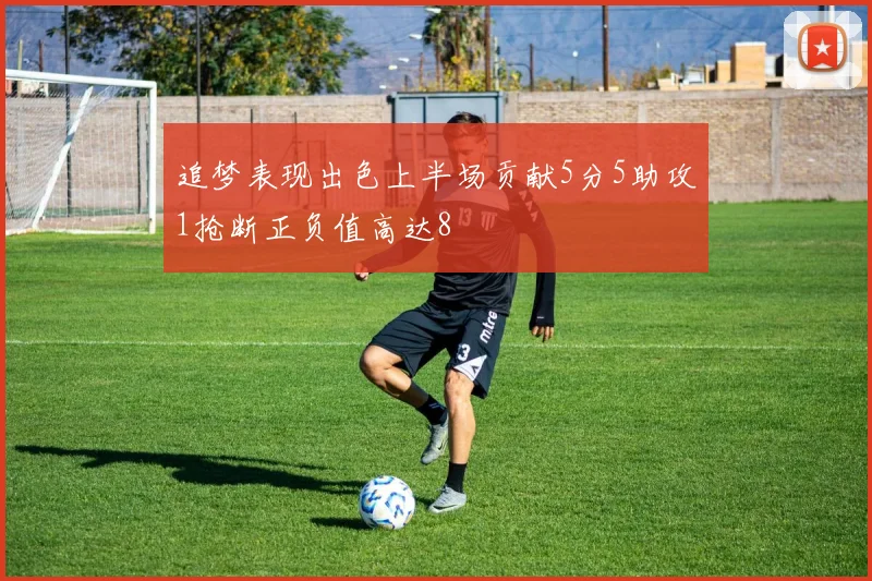 追梦表现出色上半场贡献5分5助攻1抢断正负值高达8