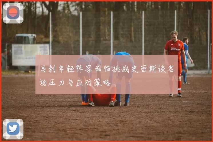 马刺年轻阵容面临挑战史密斯谈客场压力与应对策略