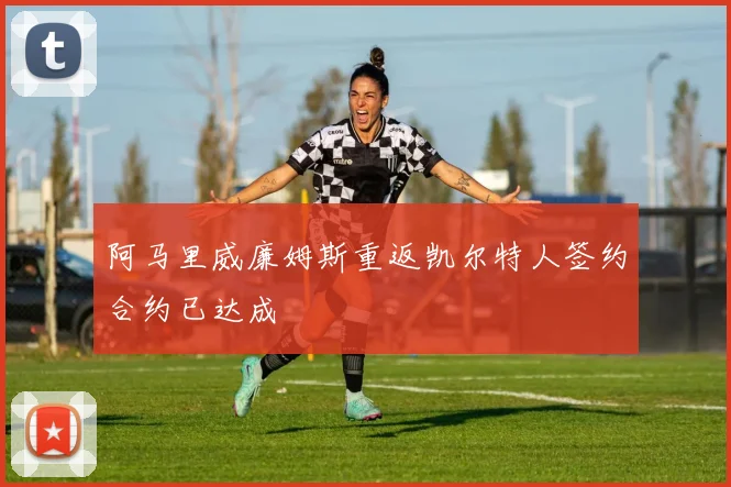 阿马里威廉姆斯重返凯尔特人签约合约已达成