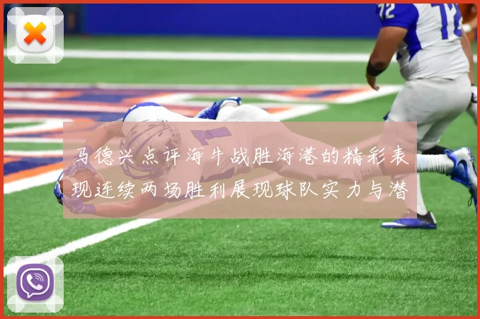 马德兴点评海牛战胜海港的精彩表现连续两场胜利展现球队实力与潜力