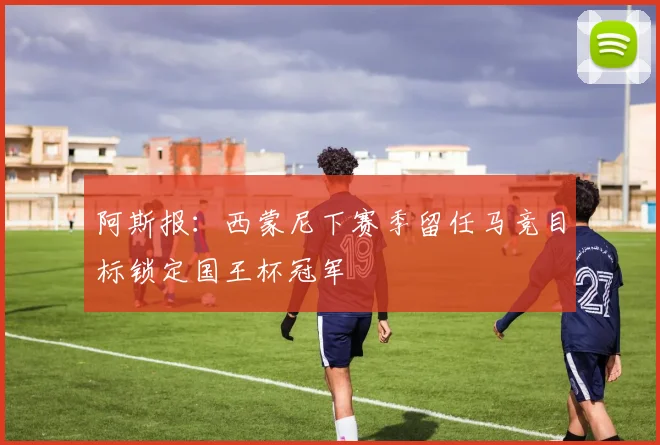 阿斯报：西蒙尼下赛季留任马竞目标锁定国王杯冠军