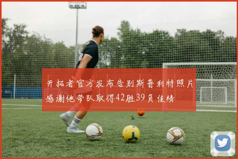 开拓者官方发布告别斯普利特照片感谢他带队取得42胜39负佳绩