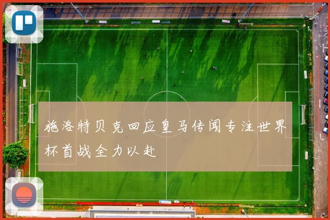 施洛特贝克回应皇马传闻专注世界杯首战全力以赴