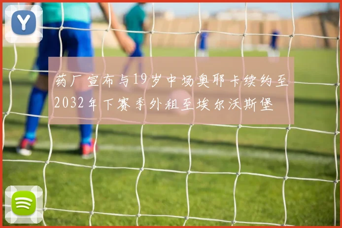 药厂宣布与19岁中场奥耶卡续约至2032年下赛季外租至埃尔沃斯堡