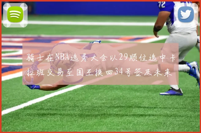 骑士在NBA选秀大会以29顺位选中卡拉班交易至国王换回34号签及未来一轮选秀权