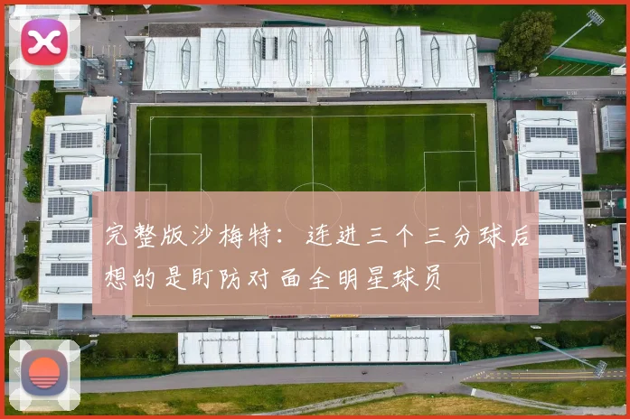 完整版沙梅特：连进三个三分球后想的是盯防对面全明星球员
