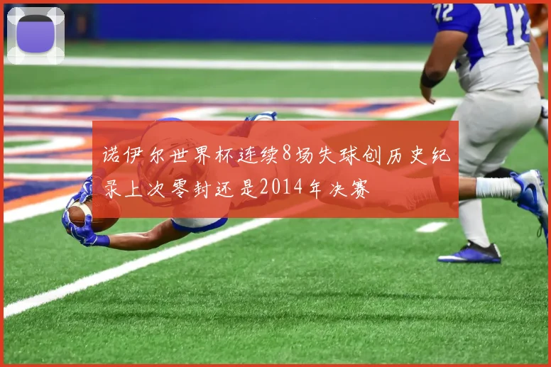 诺伊尔世界杯连续8场失球创历史纪录上次零封还是2014年决赛