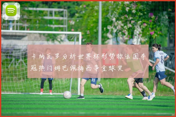 卡纳瓦罗分析世界杯形势称法国夺冠热门姆巴佩梅西争金球奖