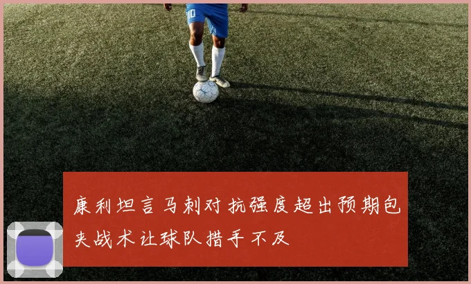 康利坦言马刺对抗强度超出预期包夹战术让球队措手不及