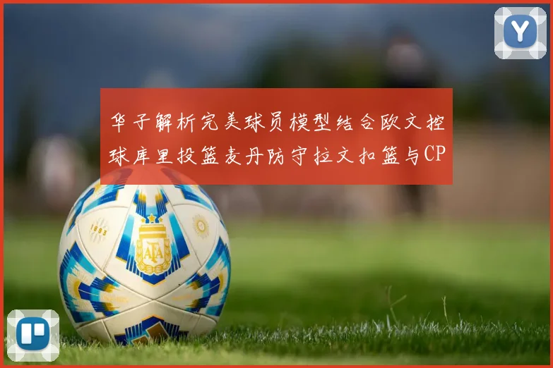 华子解析完美球员模型结合欧文控球库里投篮麦丹防守拉文扣篮与CP球商
