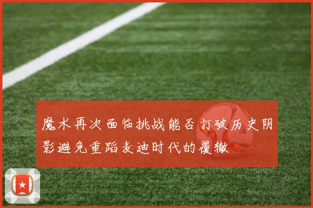 魔术再次面临挑战能否打破历史阴影避免重蹈麦迪时代的覆辙