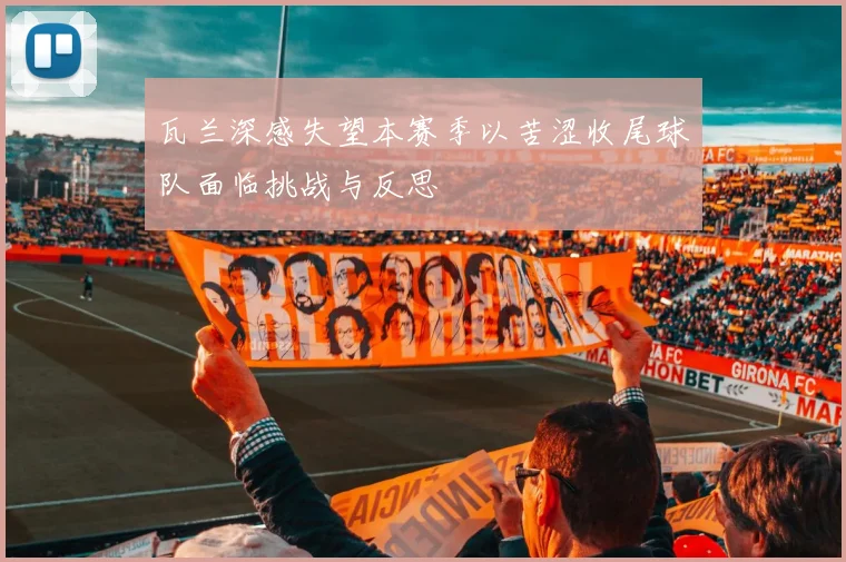 瓦兰深感失望本赛季以苦涩收尾球队面临挑战与反思